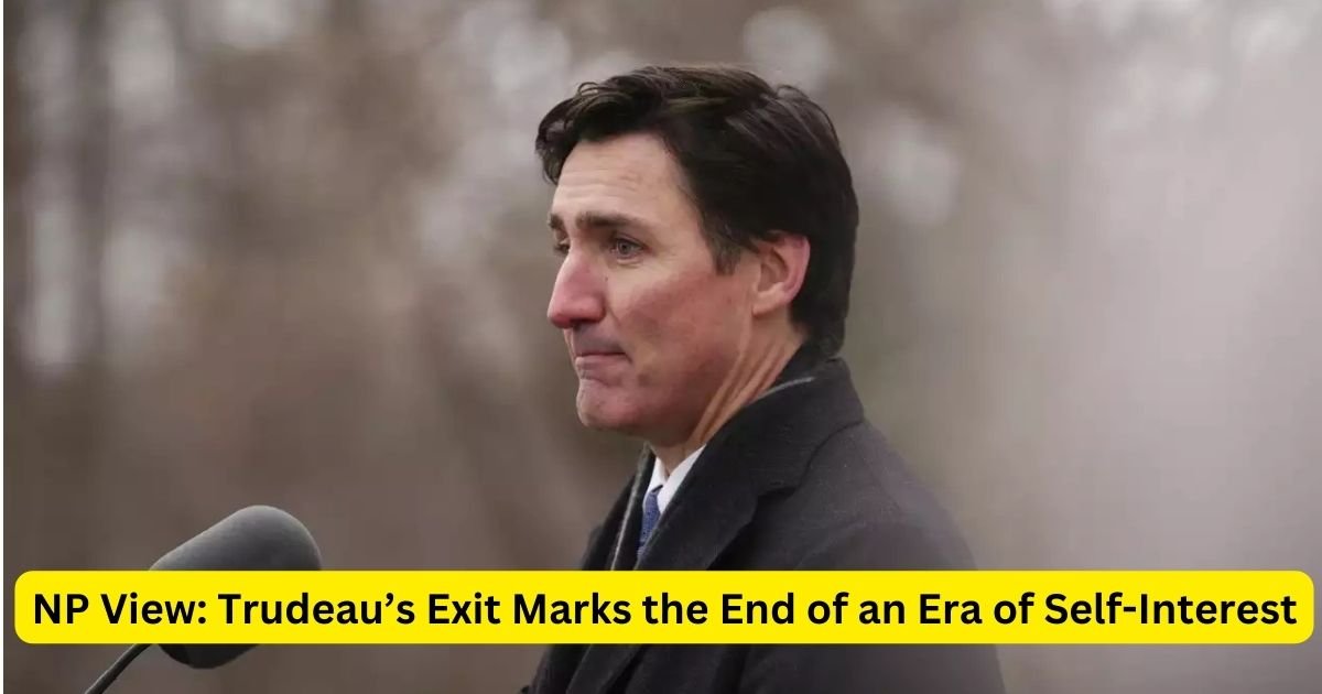 NP View: Trudeau’s Exit Marks the End of an Era of Self-Interest