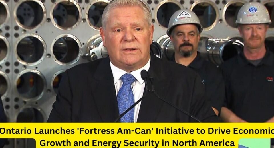 Ontario Launches 'Fortress Am-Can' Initiative to Drive Economic Growth and Energy Security in North America