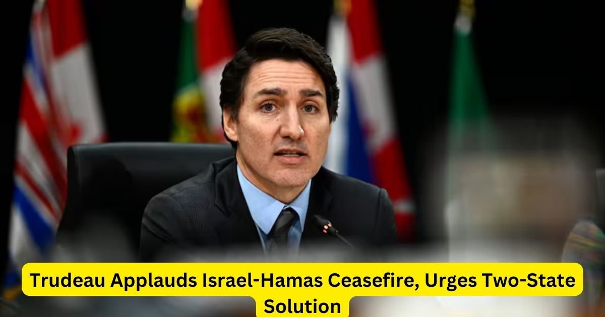 Trudeau Applauds Israel-Hamas Ceasefire, Urges Two-State Solution