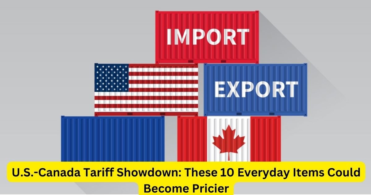 U.S.-Canada Tariff Showdown: These 10 Everyday Items Could Become Pricier